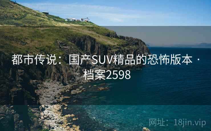 都市传说:国产SUV精品的恐怖版本 · 档案2598 都市传说:国产SUV精品的恐怖版本 · 档案2598