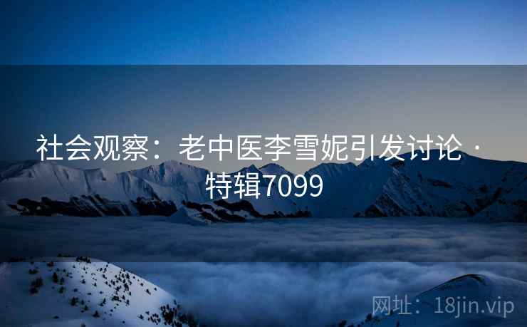 社会观察：老中医李雪妮引发讨论 · 特辑7099