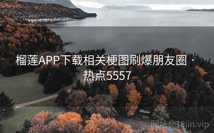 榴莲APP下载相关梗图刷爆朋友圈 · 热点5557