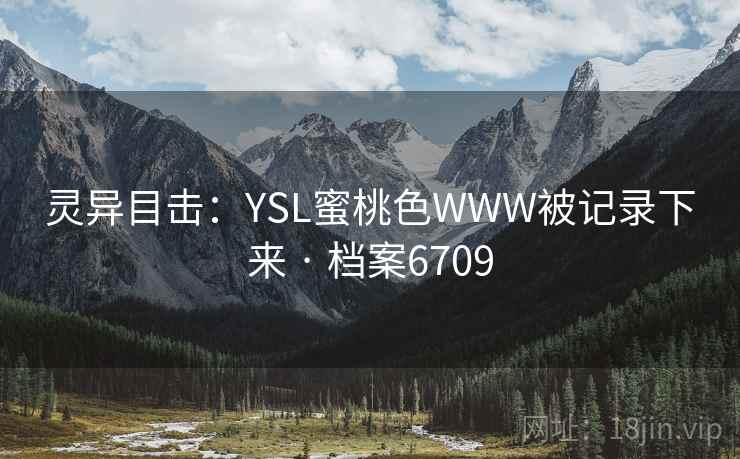 灵异目击:YSL蜜桃色WWW被记录下来 · 档案6709 灵异目击:YSL蜜桃色WWW被记录下来 · 档案6709