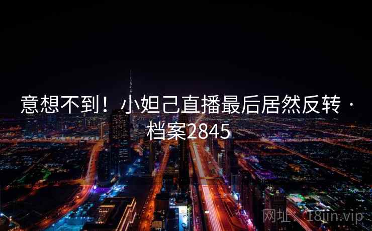 意想不到!小妲己直播最后居然反转 · 档案2845 意想不到!小妲己直播最后居然反转 · 档案2845