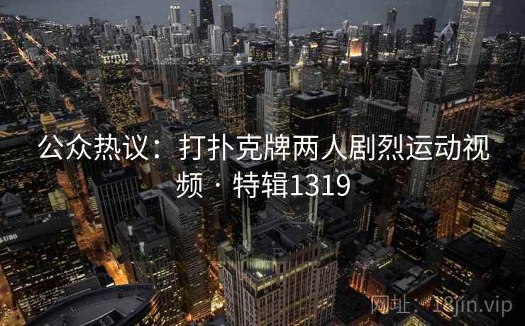 公众热议:打扑克牌两人剧烈运动视频 · 特辑1319 公众热议:打扑克牌两人剧烈运动视频 · 特辑1319