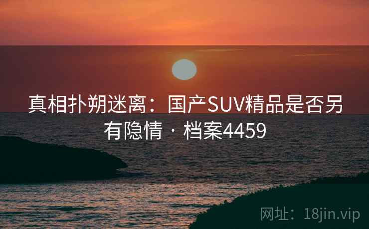 真相扑朔迷离：国产SUV精品是否另有隐情 · 档案4459