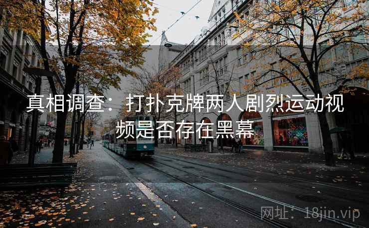 真相调查：打扑克牌两人剧烈运动视频是否存在黑幕