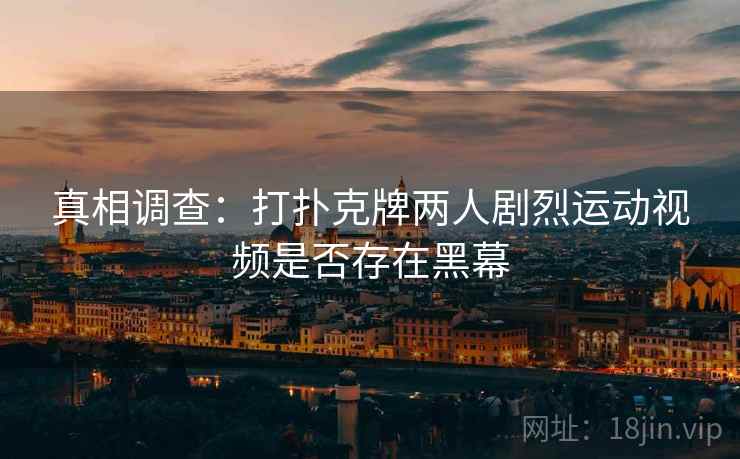 真相调查：打扑克牌两人剧烈运动视频是否存在黑幕