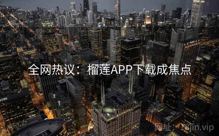 全网热议:榴莲APP下载成焦点 全网热议:榴莲APP下载成焦点