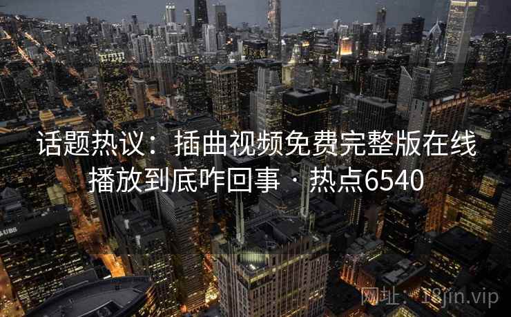 话题热议:插曲视频免费完整版在线播放到底咋回事 · 热点6540 话题热议:插曲视频免费完整版在线播放到底咋回事 · 热点6540
