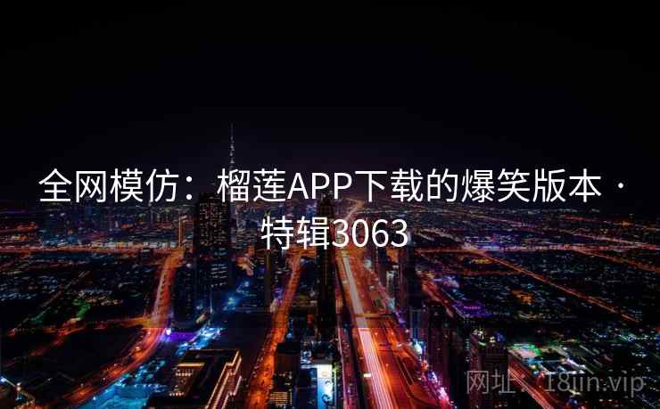 全网模仿:榴莲APP下载的爆笑版本 · 特辑3063 全网模仿:榴莲APP下载的爆笑版本 · 特辑3063