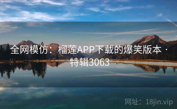 全网模仿：榴莲APP下载的爆笑版本 · 特辑3063