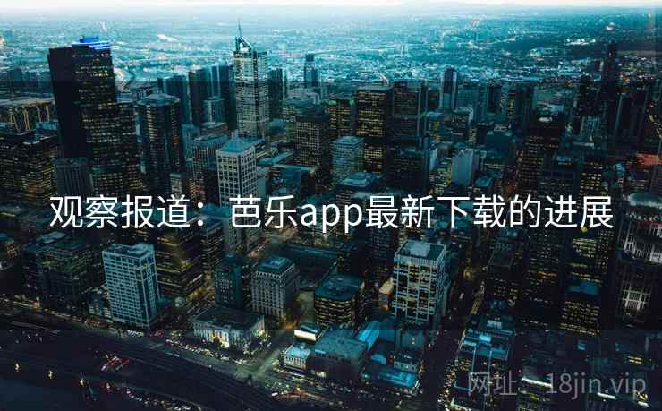 观察报道：芭乐app最新下载的进展