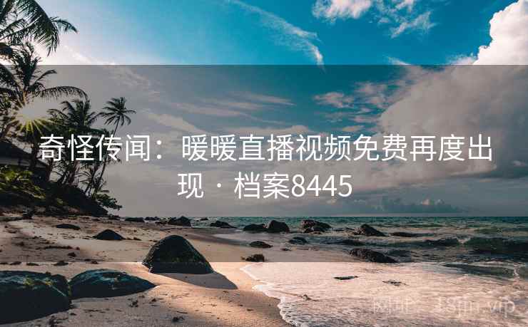 奇怪传闻:暖暖直播视频免费再度出现 · 档案8445 奇怪传闻:暖暖直播视频免费再度出现 · 档案8445