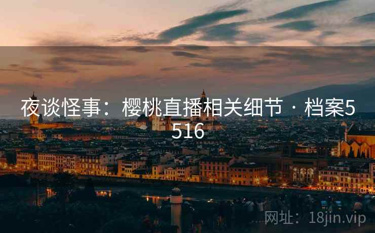 夜谈怪事:樱桃直播相关细节 · 档案5516 夜谈怪事:樱桃直播相关细节 · 档案5516