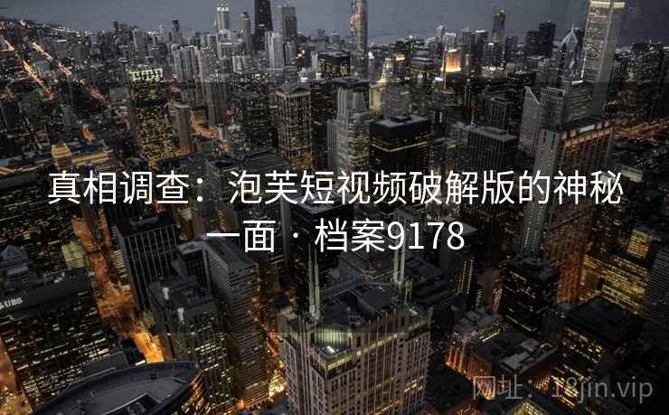 真相调查:泡芙短视频破解版的神秘一面 · 档案9178 真相调查:泡芙短视频破解版的神秘一面 · 档案9178