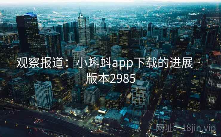 观察报道：小蝌蚪app下载的进展 · 版本2985