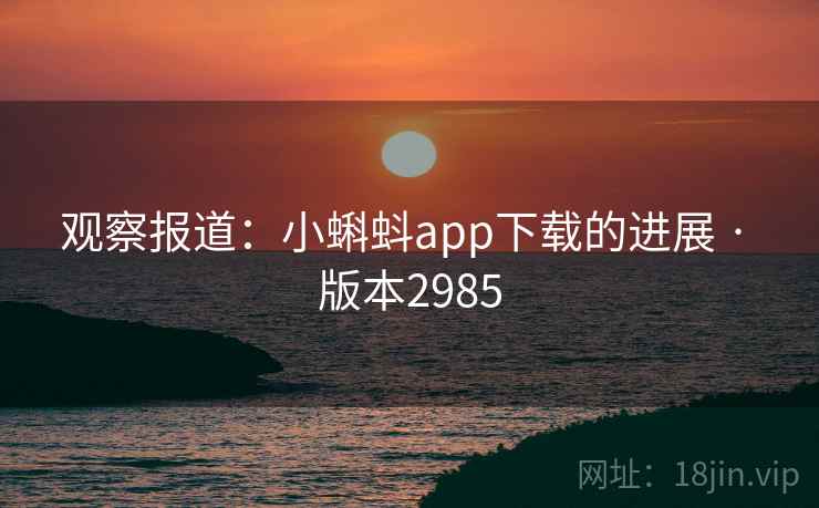 观察报道：小蝌蚪app下载的进展 · 版本2985