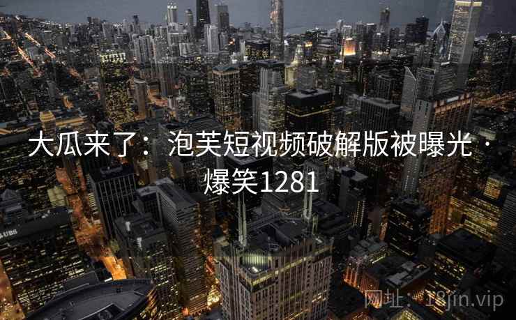 大瓜来了：泡芙短视频破解版被曝光 · 爆笑1281