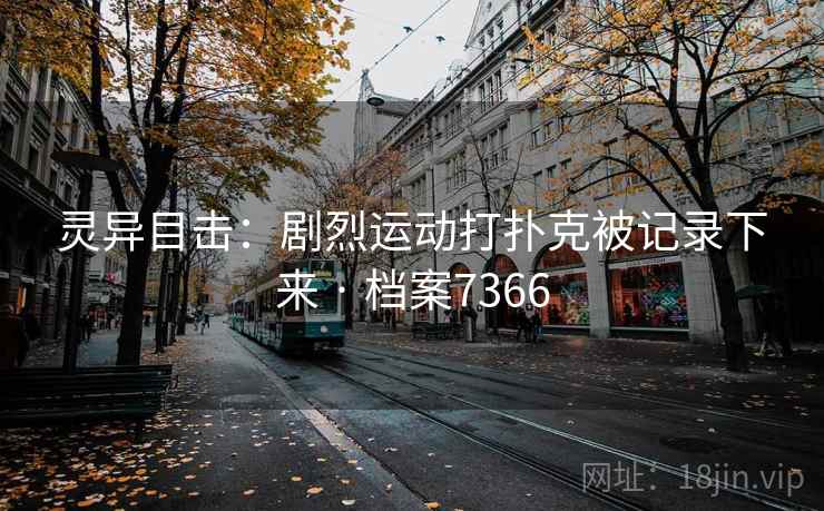 灵异目击:剧烈运动打扑克被记录下来 · 档案7366 灵异目击:剧烈运动打扑克被记录下来 · 档案7366