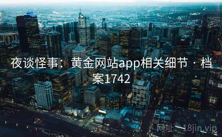 夜谈怪事:黄金网站app相关细节 · 档案1742 夜谈怪事:黄金网站app相关细节 · 档案1742