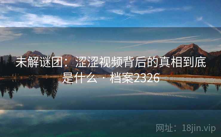 未解谜团:涩涩视频背后的真相到底是什么 · 档案2326 未解谜团:涩涩视频背后的真相到底是什么 · 档案2326