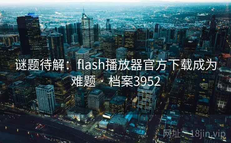 谜题待解：flash播放器官方下载成为难题 · 档案3952