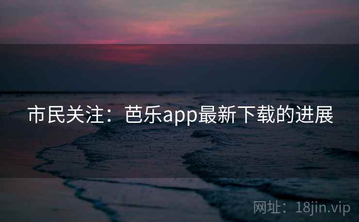 市民关注：芭乐app最新下载的进展