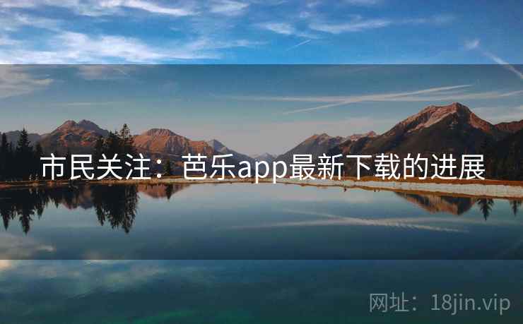 市民关注:芭乐app最新下载的进展 市民关注:芭乐app最新下载的进展