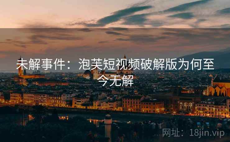 未解事件：泡芙短视频破解版为何至今无解