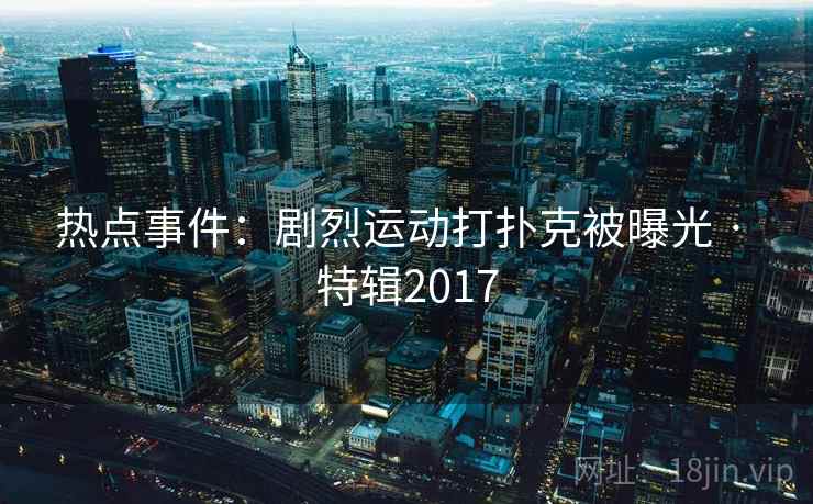 热点事件:剧烈运动打扑克被曝光 · 特辑2017 热点事件:剧烈运动打扑克被曝光 · 特辑2017