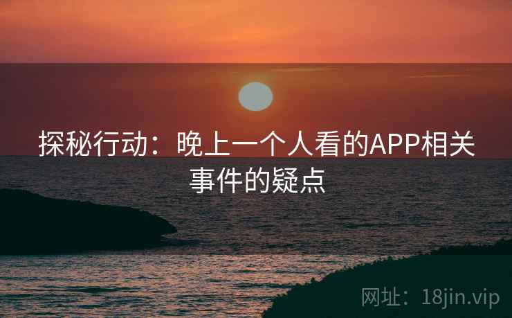 探秘行动：晚上一个人看的APP相关事件的疑点