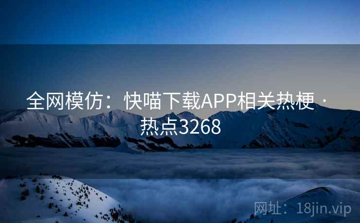 全网模仿:快喵下载APP相关热梗 · 热点3268 全网模仿:快喵下载APP相关热梗 · 热点3268