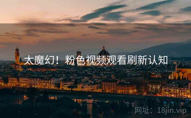 太魔幻!粉色视频观看刷新认知 太魔幻!粉色视频观看刷新认知