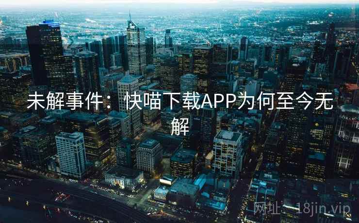 未解事件:快喵下载APP为何至今无解 未解事件:快喵下载APP为何至今无解