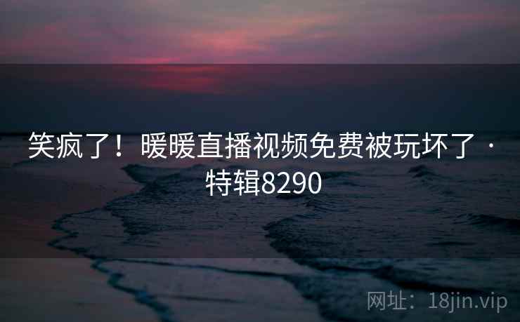 笑疯了！暖暖直播视频免费被玩坏了 · 特辑8290