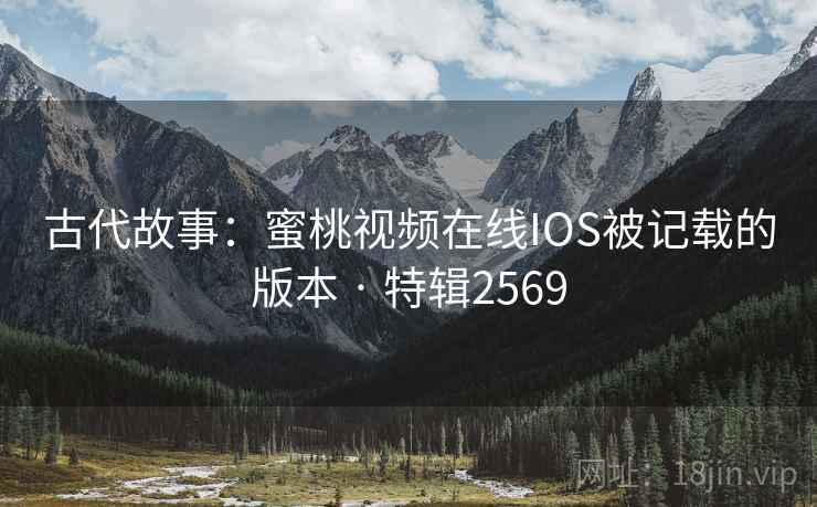 古代故事：蜜桃视频在线IOS被记载的版本 · 特辑2569