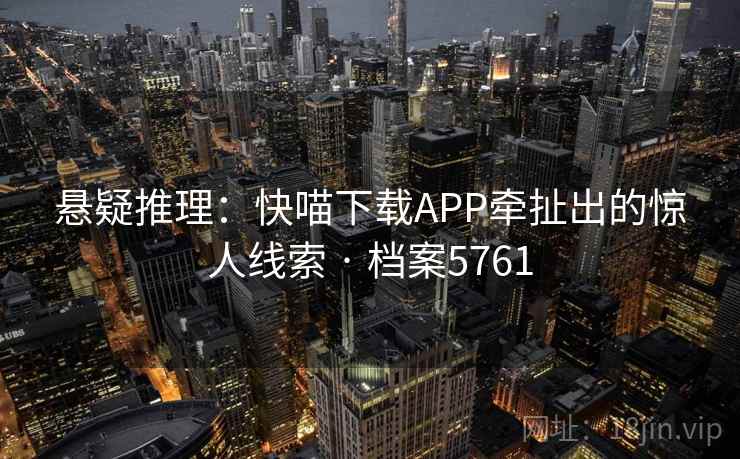 悬疑推理：快喵下载APP牵扯出的惊人线索 · 档案5761