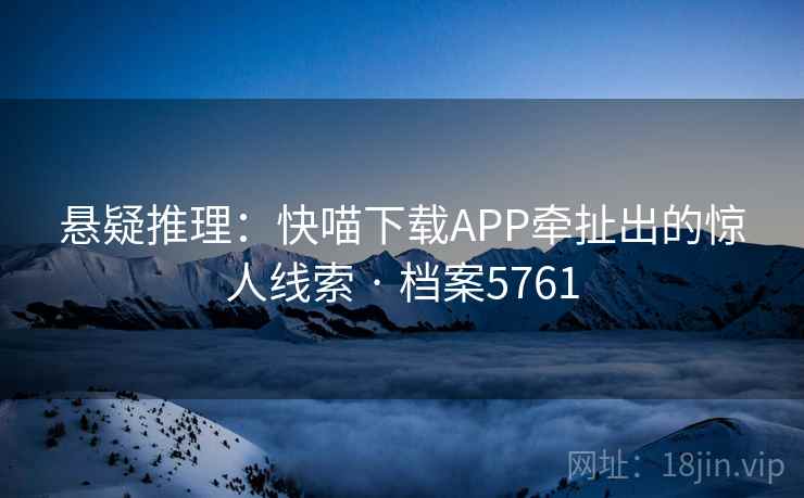 悬疑推理:快喵下载APP牵扯出的惊人线索 · 档案5761 悬疑推理:快喵下载APP牵扯出的惊人线索 · 档案5761