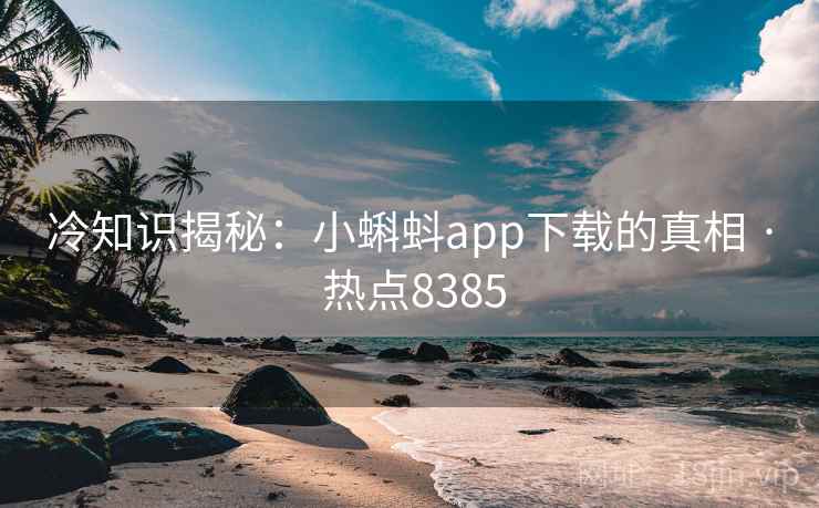 冷知识揭秘:小蝌蚪app下载的真相 · 热点8385 冷知识揭秘:小蝌蚪app下载的真相 · 热点8385