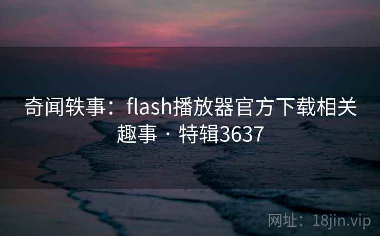 奇闻轶事:flash播放器官方下载相关趣事 · 特辑3637 奇闻轶事:flash播放器官方下载相关趣事 · 特辑3637