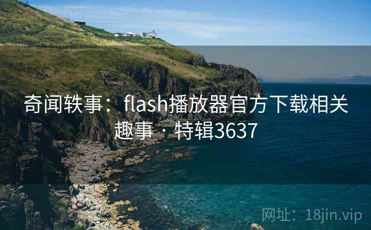 奇闻轶事：flash播放器官方下载相关趣事 · 特辑3637