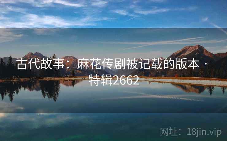 古代故事:麻花传剧被记载的版本 · 特辑2662 古代故事:麻花传剧被记载的版本 · 特辑2662