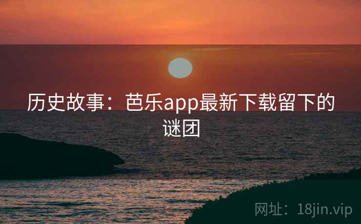 历史故事：芭乐app最新下载留下的谜团