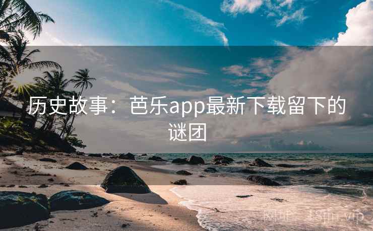 历史故事:芭乐app最新下载留下的谜团 历史故事:芭乐app最新下载留下的谜团