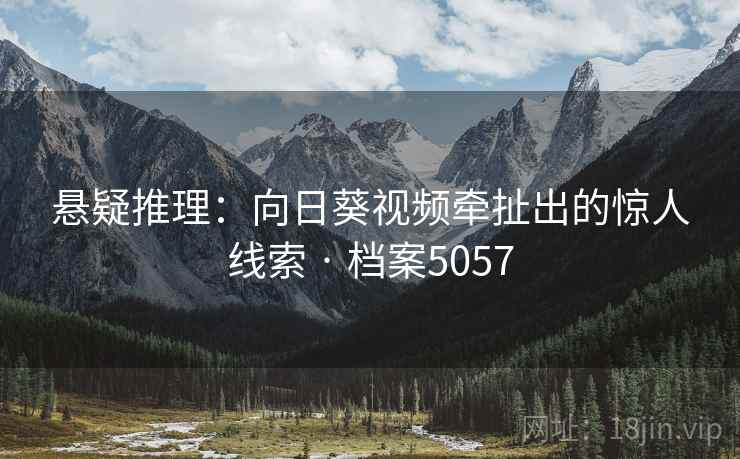 悬疑推理:向日葵视频牵扯出的惊人线索 · 档案5057 悬疑推理:向日葵视频牵扯出的惊人线索 · 档案5057