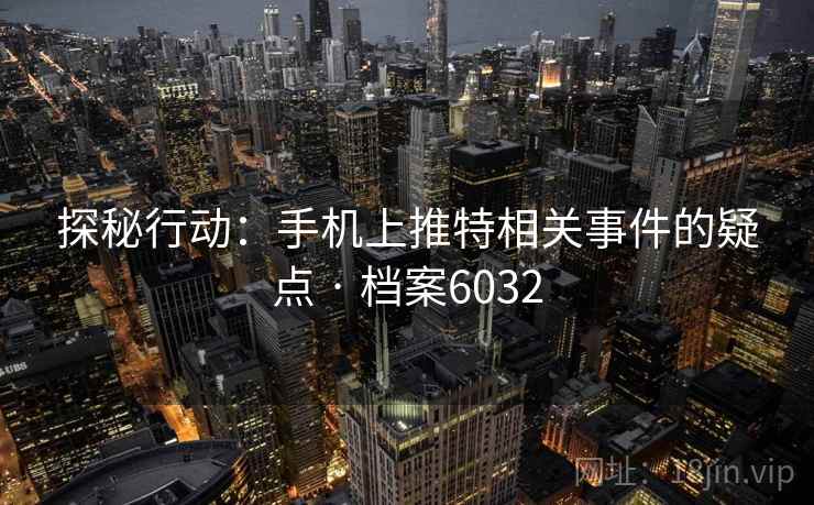 探秘行动:手机上推特相关事件的疑点 · 档案6032 探秘行动:手机上推特相关事件的疑点 · 档案6032