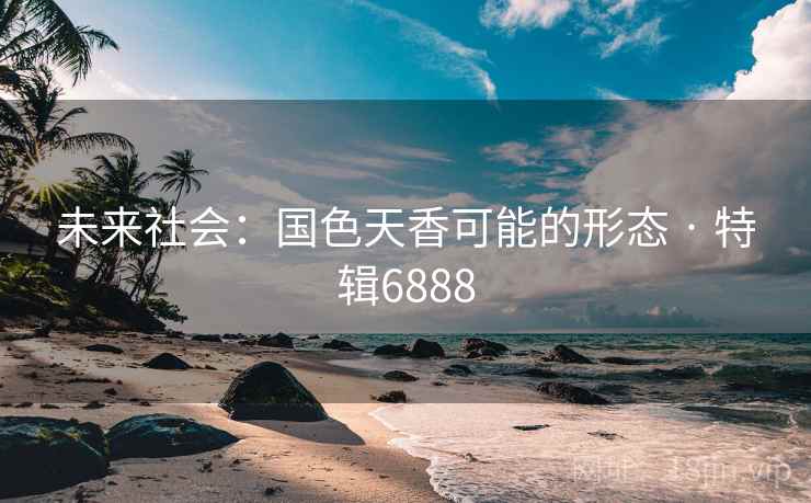 未来社会:国色天香可能的形态 · 特辑6888 未来社会:国色天香可能的形态 · 特辑6888