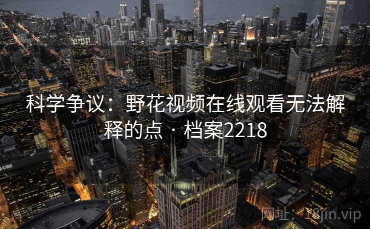 科学争议:野花视频在线观看无法解释的点 · 档案2218 科学争议:野花视频在线观看无法解释的点 · 档案2218