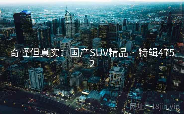 奇怪但真实:国产SUV精品 · 特辑4752 奇怪但真实:国产SUV精品 · 特辑4752