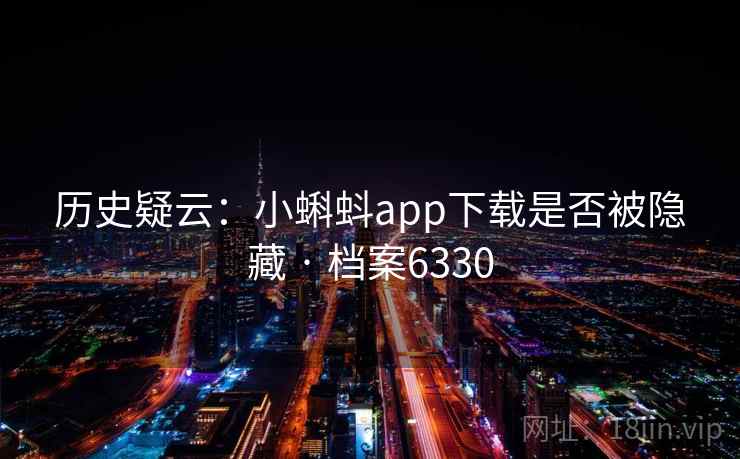 历史疑云:小蝌蚪app下载是否被隐藏 · 档案6330 历史疑云:小蝌蚪app下载是否被隐藏 · 档案6330