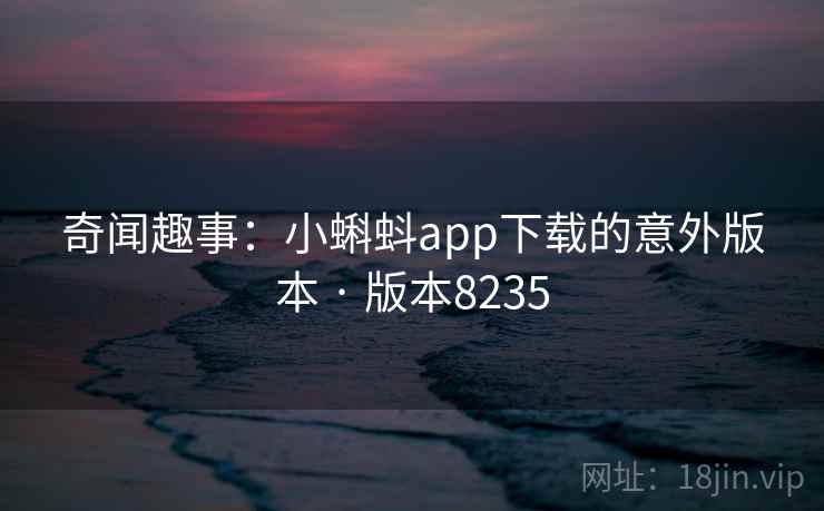 奇闻趣事:小蝌蚪app下载的意外版本 · 版本8235 奇闻趣事:小蝌蚪app下载的意外版本 · 版本8235