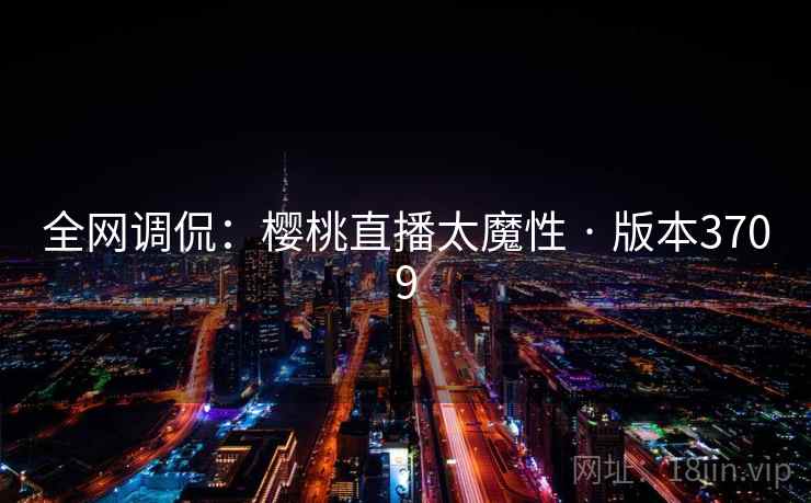 全网调侃:樱桃直播太魔性 · 版本3709 全网调侃:樱桃直播太魔性 · 版本3709